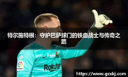 xc体育特尔施特根：守护巴萨球门的铁血战士与传奇之路